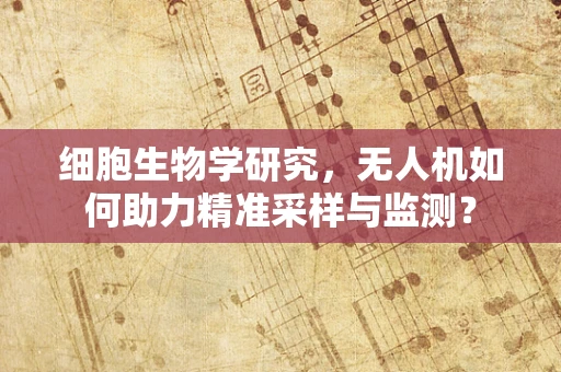 细胞生物学研究，无人机如何助力精准采样与监测？