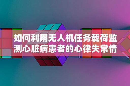 如何利用无人机任务载荷监测心脏病患者的心律失常情况？