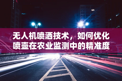 无人机喷洒技术，如何优化喷壶在农业监测中的精准度？
