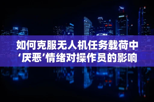 如何克服无人机任务载荷中‘厌恶’情绪对操作员的影响？
