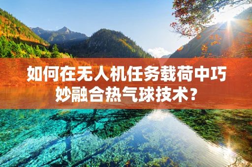如何在无人机任务载荷中巧妙融合热气球技术？