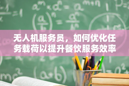 无人机服务员，如何优化任务载荷以提升餐饮服务效率？
