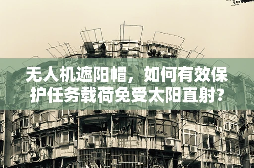 无人机遮阳帽，如何有效保护任务载荷免受太阳直射？