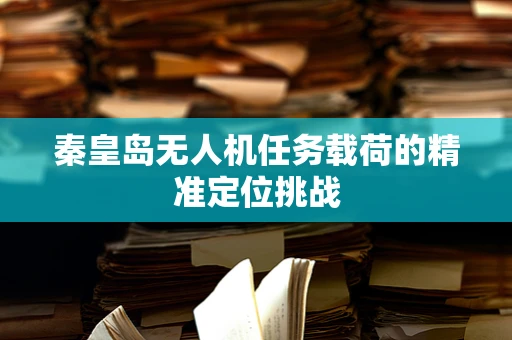 秦皇岛无人机任务载荷的精准定位挑战