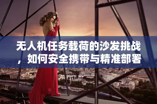 无人机任务载荷的沙发挑战，如何安全携带与精准部署？