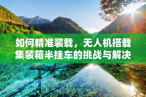 如何精准装载，无人机搭载集装箱半挂车的挑战与解决方案？