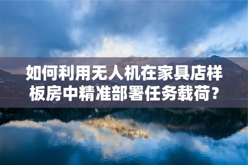 如何利用无人机在家具店样板房中精准部署任务载荷？