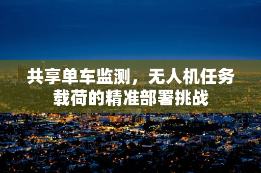 共享单车监测，无人机任务载荷的精准部署挑战