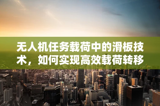无人机任务载荷中的滑板技术，如何实现高效载荷转移？