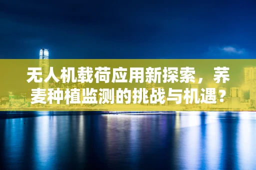 无人机载荷应用新探索，荞麦种植监测的挑战与机遇？