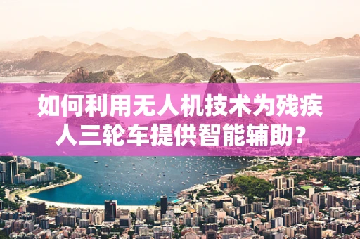 如何利用无人机技术为残疾人三轮车提供智能辅助？