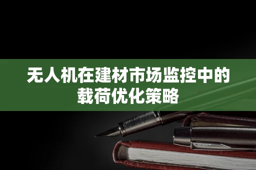 无人机在建材市场监控中的载荷优化策略