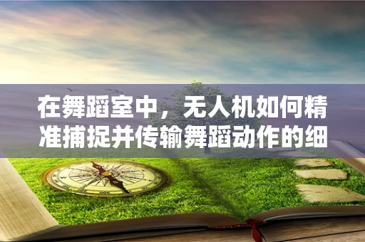 在舞蹈室中，无人机如何精准捕捉并传输舞蹈动作的细节？