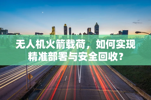 无人机火箭载荷，如何实现精准部署与安全回收？