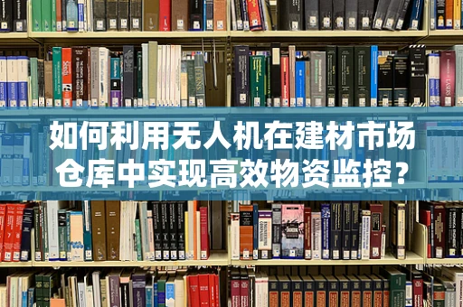 如何利用无人机在建材市场仓库中实现高效物资监控？