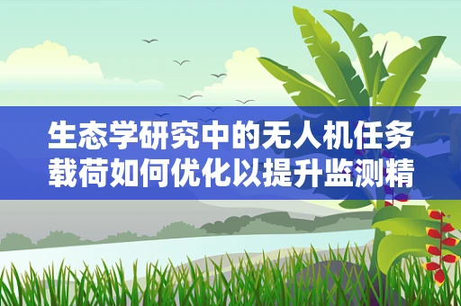 生态学研究中的无人机任务载荷如何优化以提升监测精度？