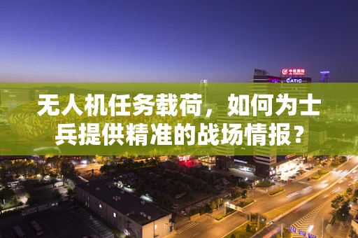 无人机任务载荷，如何为士兵提供精准的战场情报？