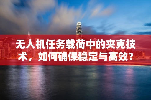 无人机任务载荷中的夹克技术，如何确保稳定与高效？