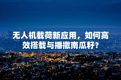 无人机载荷新应用，如何高效搭载与播撒南瓜籽？