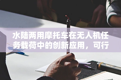 水陆两用摩托车在无人机任务载荷中的创新应用，可行性与挑战何在？