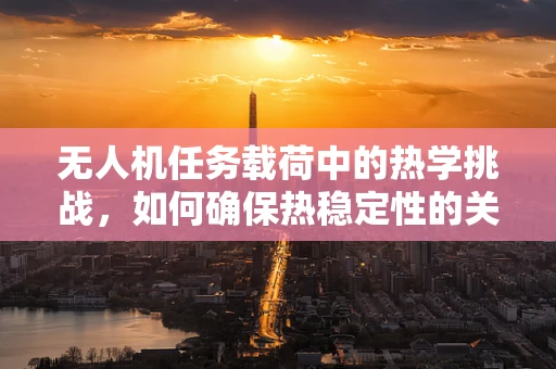 无人机任务载荷中的热学挑战，如何确保热稳定性的关键技术？