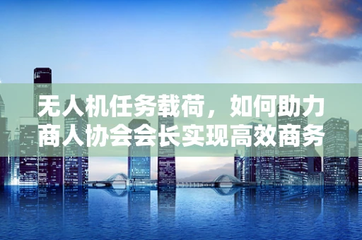 无人机任务载荷，如何助力商人协会会长实现高效商务巡查？