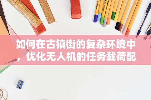 如何在古镇街的复杂环境中，优化无人机的任务载荷配置？