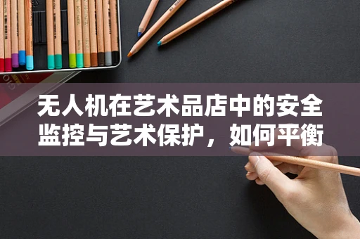 无人机在艺术品店中的安全监控与艺术保护，如何平衡？
