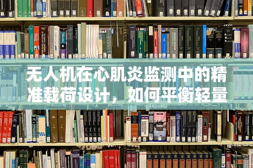 无人机在心肌炎监测中的精准载荷设计，如何平衡轻量与高效？
