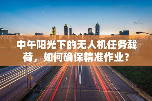 中午阳光下的无人机任务载荷，如何确保精准作业？