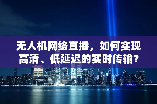 无人机网络直播，如何实现高清、低延迟的实时传输？