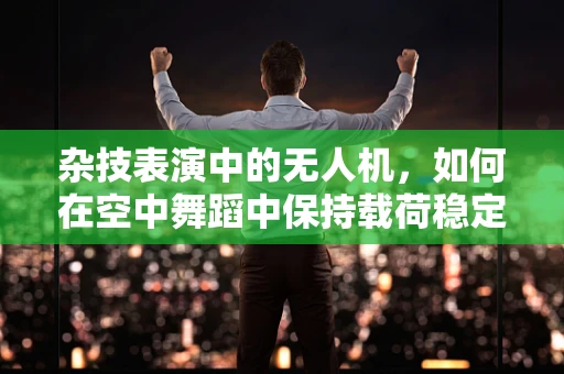 杂技表演中的无人机，如何在空中舞蹈中保持载荷稳定？