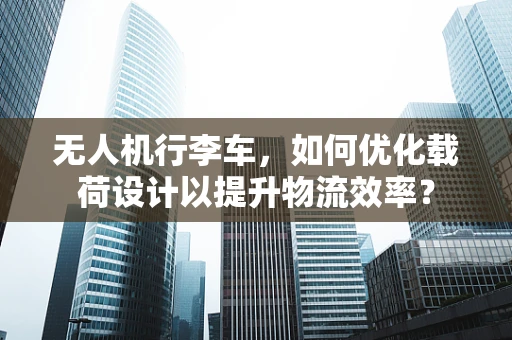无人机行李车，如何优化载荷设计以提升物流效率？