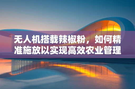 无人机搭载辣椒粉，如何精准施放以实现高效农业管理？