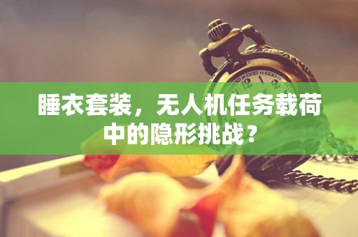 睡衣套装，无人机任务载荷中的隐形挑战？