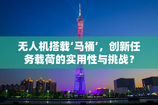 无人机搭载‘马桶’，创新任务载荷的实用性与挑战？