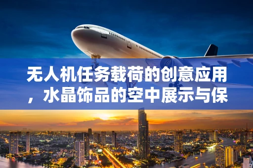 无人机任务载荷的创意应用，水晶饰品的空中展示与保护