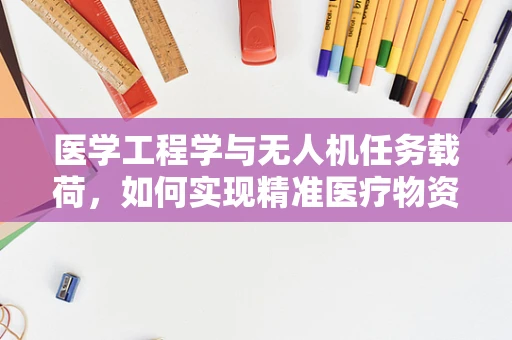 医学工程学与无人机任务载荷，如何实现精准医疗物资的空中配送？