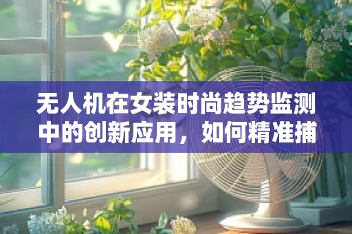 无人机在女装时尚趋势监测中的创新应用，如何精准捕捉并分析消费者偏好？