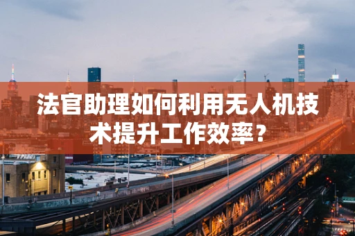 法官助理如何利用无人机技术提升工作效率？