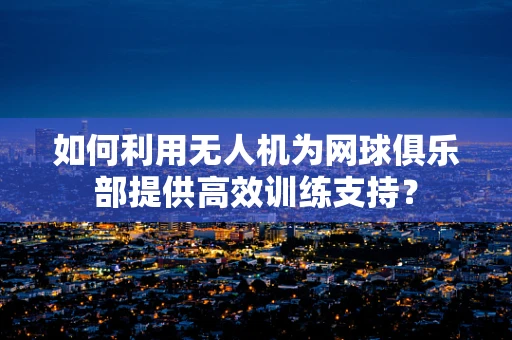 如何利用无人机为网球俱乐部提供高效训练支持？