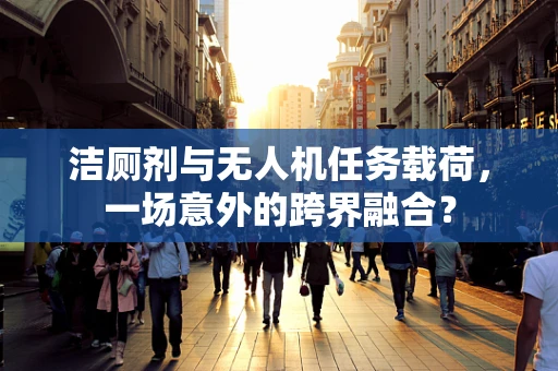 洁厕剂与无人机任务载荷，一场意外的跨界融合？