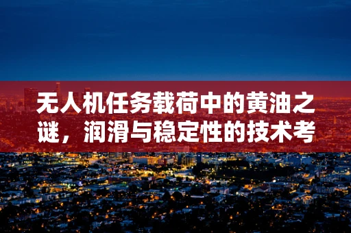 无人机任务载荷中的黄油之谜，润滑与稳定性的技术考量