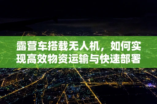 露营车搭载无人机，如何实现高效物资运输与快速部署？