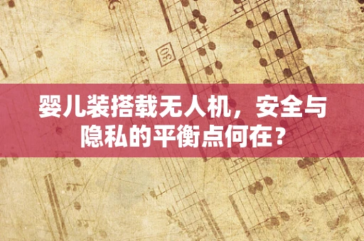 婴儿装搭载无人机，安全与隐私的平衡点何在？