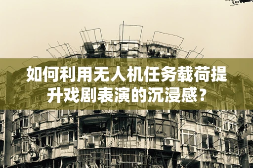 如何利用无人机任务载荷提升戏剧表演的沉浸感？