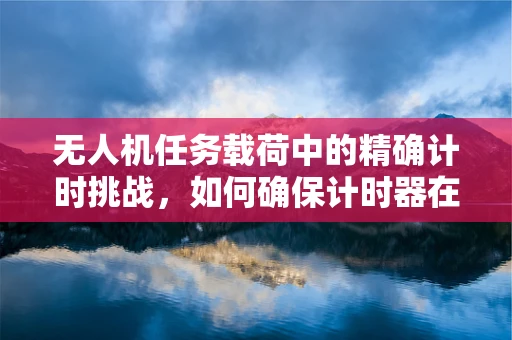 无人机任务载荷中的精确计时挑战，如何确保计时器在复杂环境中的准确性？