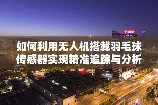如何利用无人机搭载羽毛球传感器实现精准追踪与分析？
