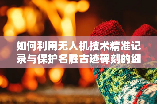 如何利用无人机技术精准记录与保护名胜古迹碑刻的细节？