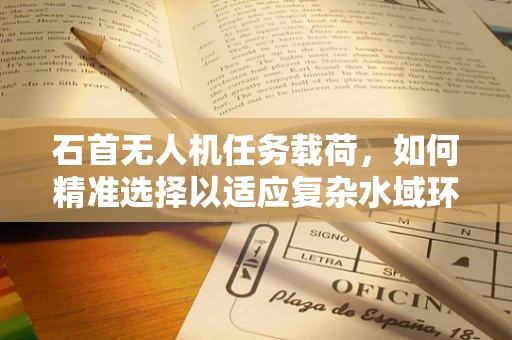 石首无人机任务载荷，如何精准选择以适应复杂水域环境？